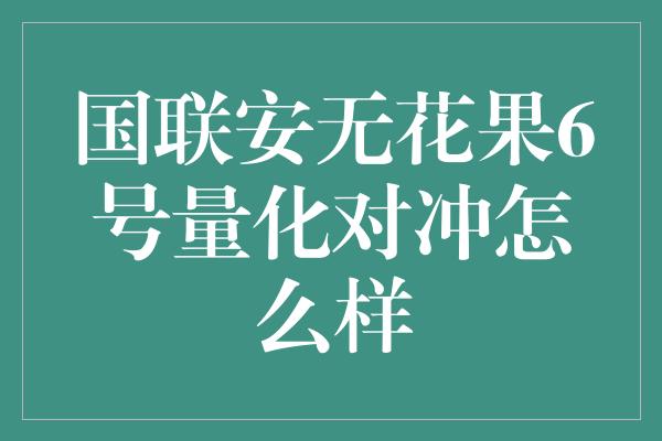 国联安无花果6号量化对冲怎么样