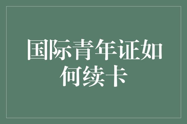 国际青年证如何续卡