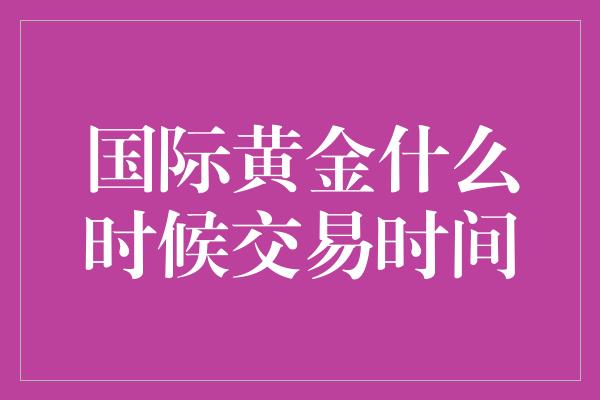 国际黄金什么时候交易时间