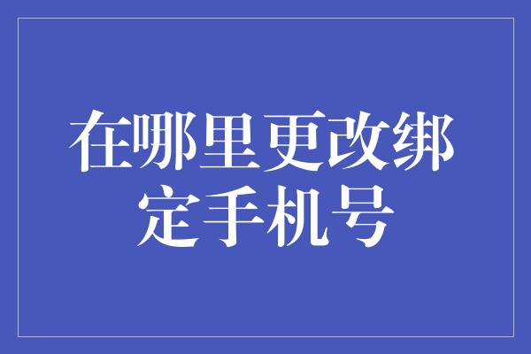 在哪里更改绑定手机号