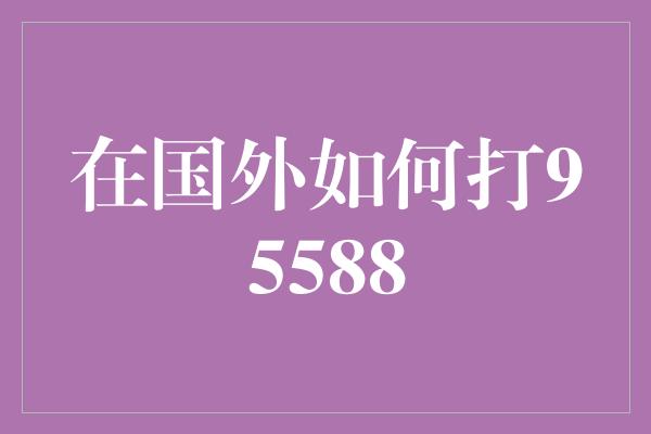 在国外如何打95588