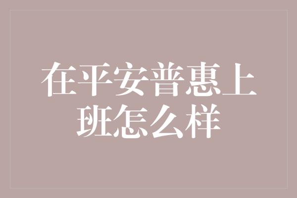 在平安普惠上班怎么样