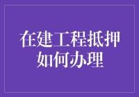 在建工程抵押：如何在工地大跳抵押摇摆舞