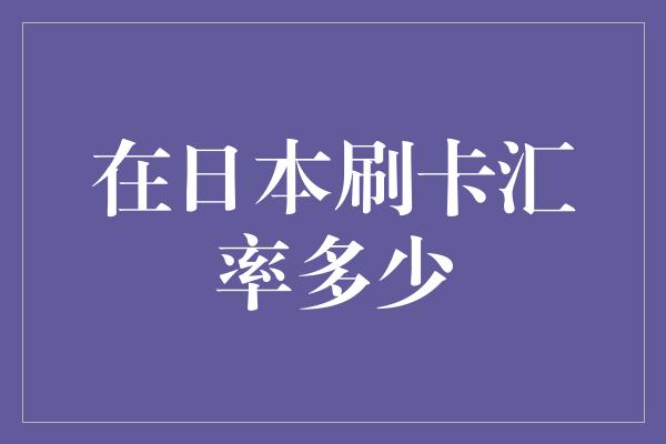 在日本刷卡汇率多少