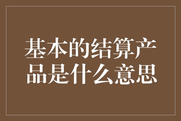 基本的结算产品是什么意思