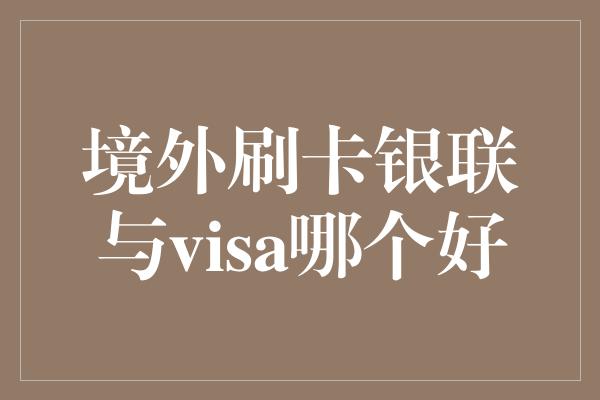 境外刷卡银联与visa哪个好