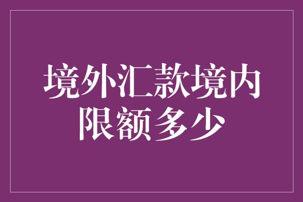 境外汇款境内限额多少