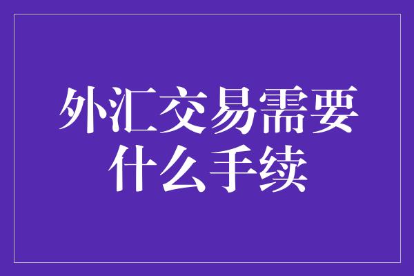 外汇交易需要什么手续