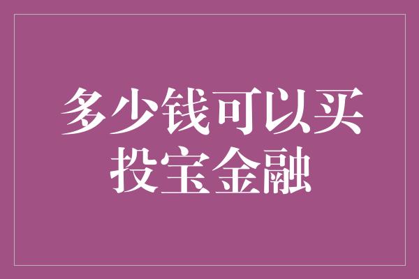 多少钱可以买投宝金融