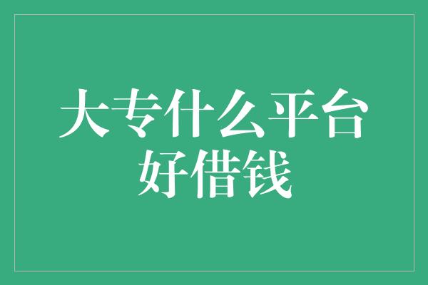 大专什么平台好借钱