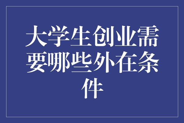 大学生创业需要哪些外在条件