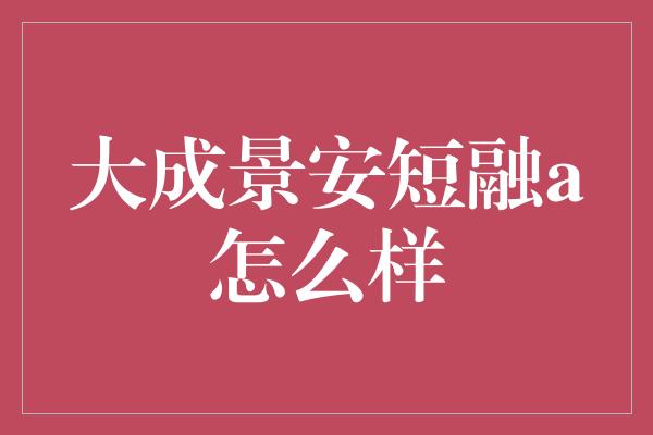 大成景安短融a怎么样