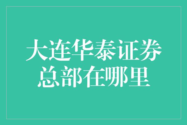 大连华泰证券总部在哪里