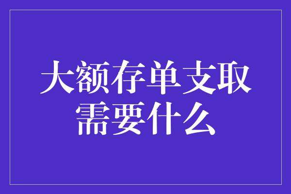 大额存单支取需要什么