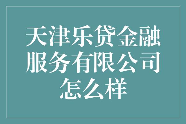 天津乐贷金融服务有限公司怎么样