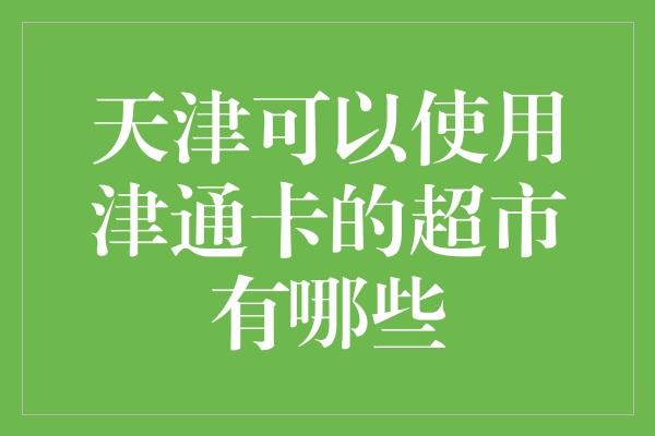 天津可以使用津通卡的超市有哪些