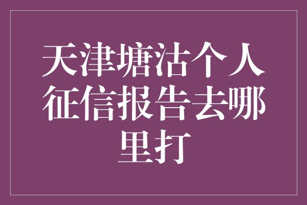 天津塘沽个人征信报告去哪里打