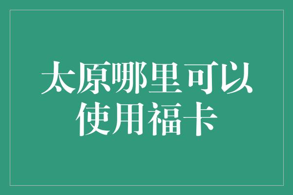 太原哪里可以使用福卡