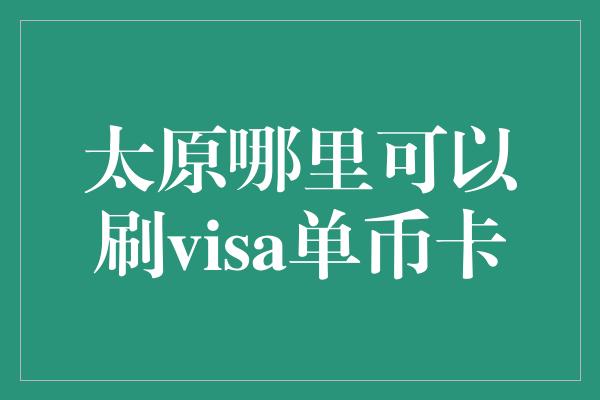 太原哪里可以刷visa单币卡