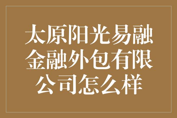 太原阳光易融金融外包有限公司怎么样