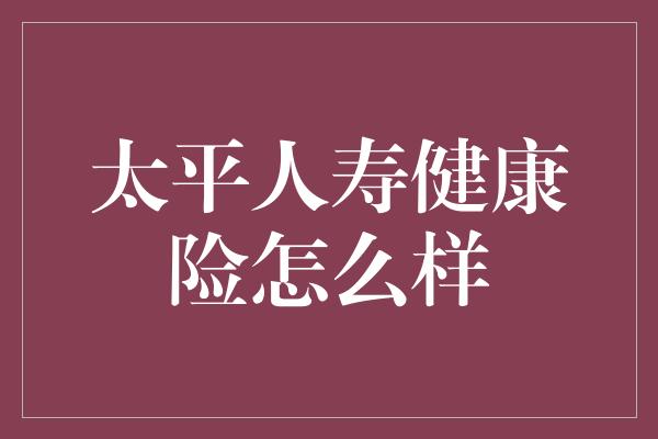 太平人寿健康险怎么样