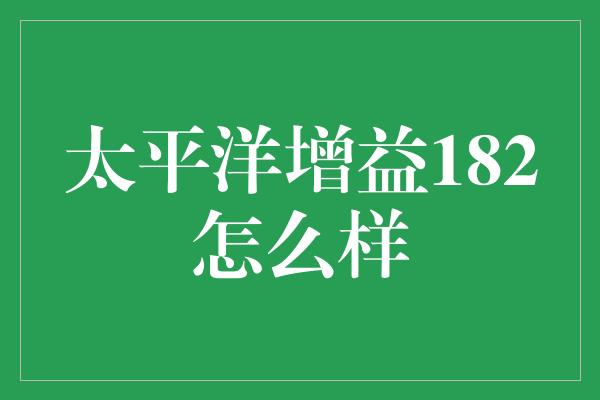 太平洋增益182怎么样