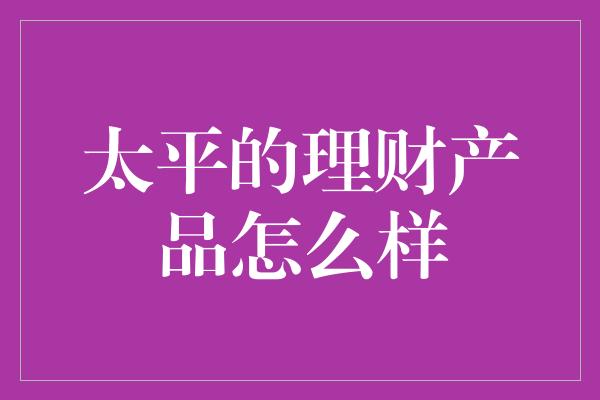 太平的理财产品怎么样