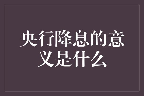 央行降息的意义是什么