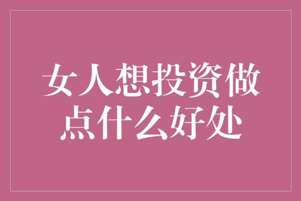 女人想投资做点什么好处