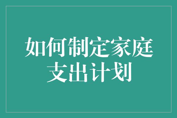 如何制定家庭支出计划