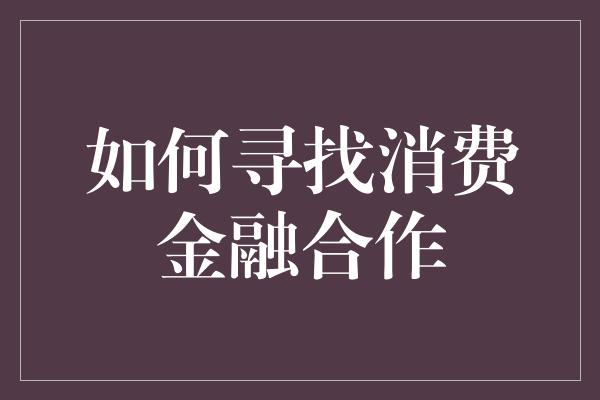 如何寻找消费金融合作