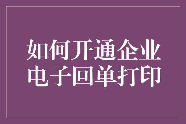 如何开通企业电子回单打印