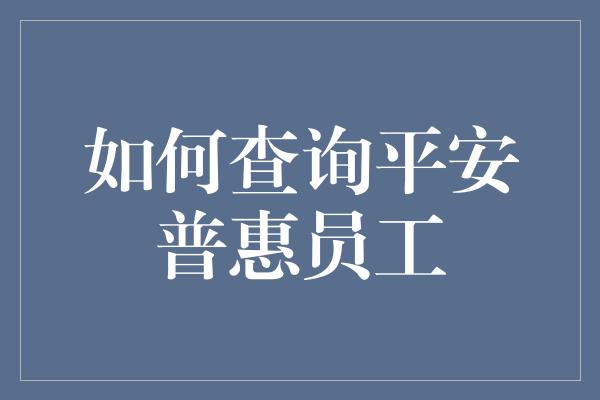 如何查询平安普惠员工