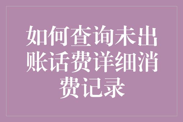 如何查询未出账话费详细消费记录