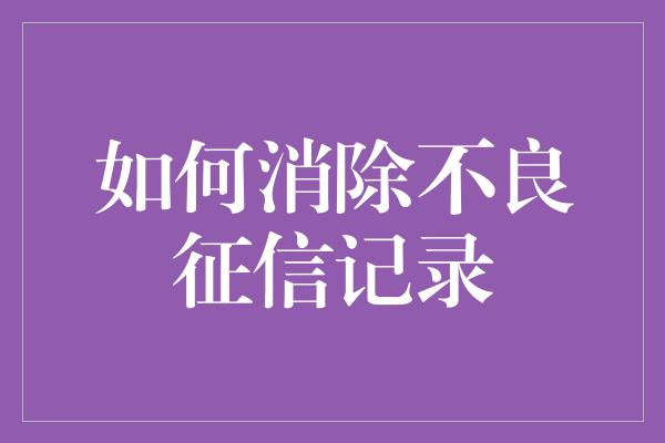 如何消除不良征信记录