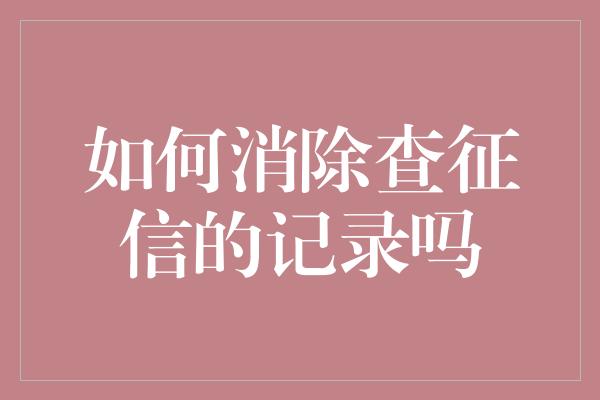 如何消除查征信的记录吗