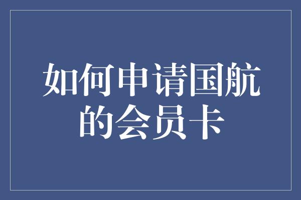 如何申请国航的会员卡