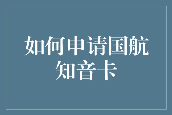 如何申请国航知音卡