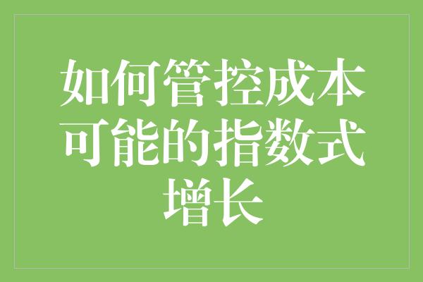 如何管控成本可能的指数式增长