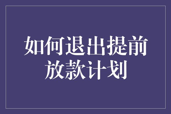 如何退出提前放款计划