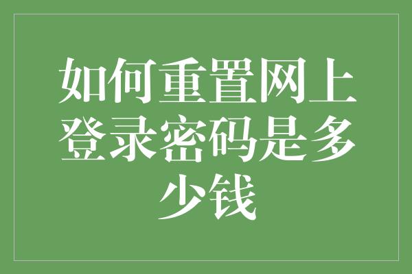 如何重置网上登录密码是多少钱