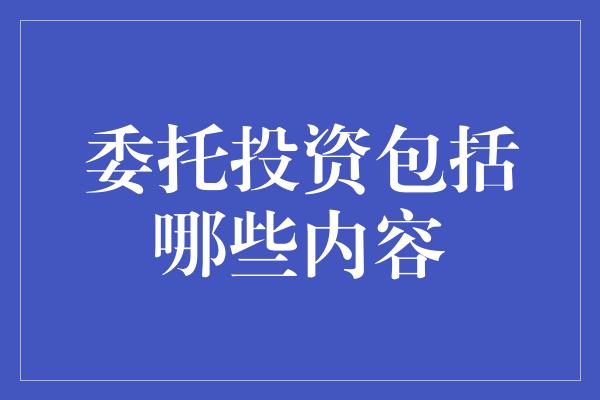 委托投资包括哪些内容