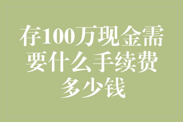 存100万现金需要什么手续费多少钱