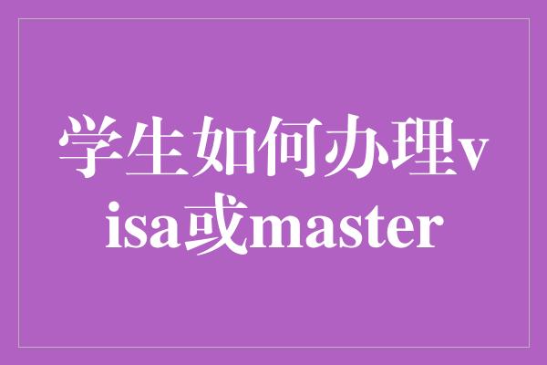 学生如何办理visa或master