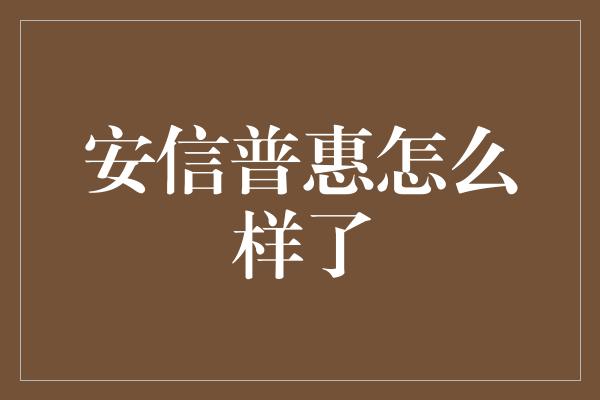 安信普惠怎么样了