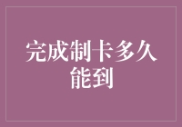 完成制卡多久能到：历时追踪与影响因素解析