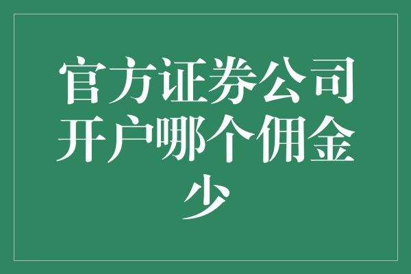 官方证券公司开户哪个佣金少