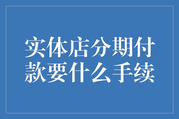 实体店分期付款要什么手续