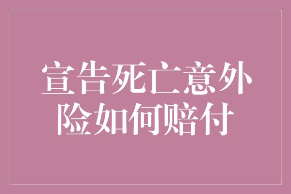 宣告死亡意外险如何赔付