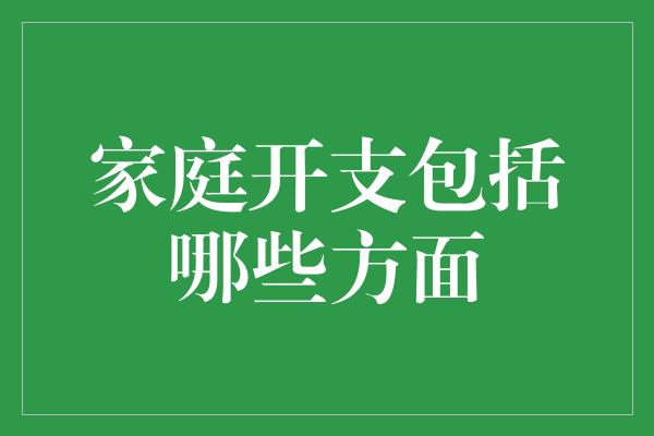 家庭开支包括哪些方面